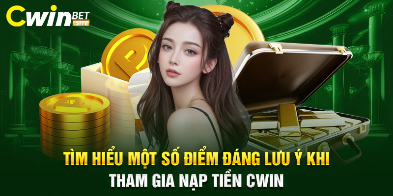 Tìm hiểu một số điểm đáng lưu ý khi tham gia nạp tiền Cwin